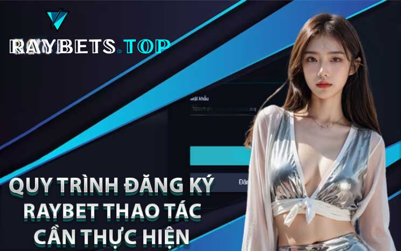 Quy trình đăng ký Raybet thao tác cần thực hiện?